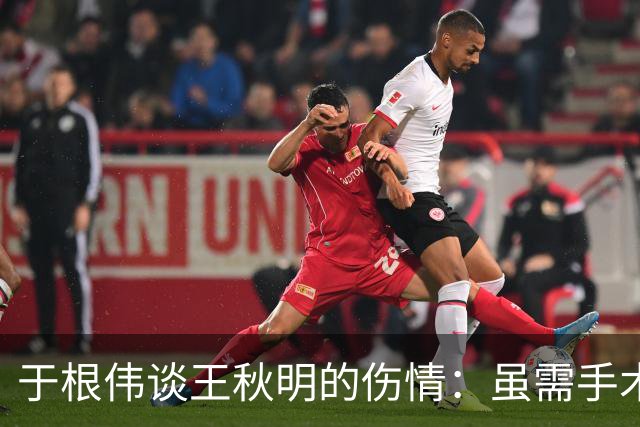于根伟谈王秋明的伤情：虽需手术，他仍决心随队作战
